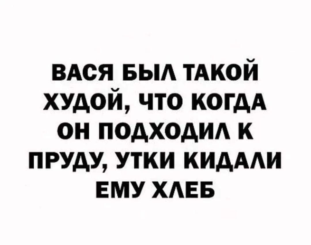 ВАся БЫА тАкой худой что когдА он подходид к пруду утки кидААи ЕМУ ХАЕБ