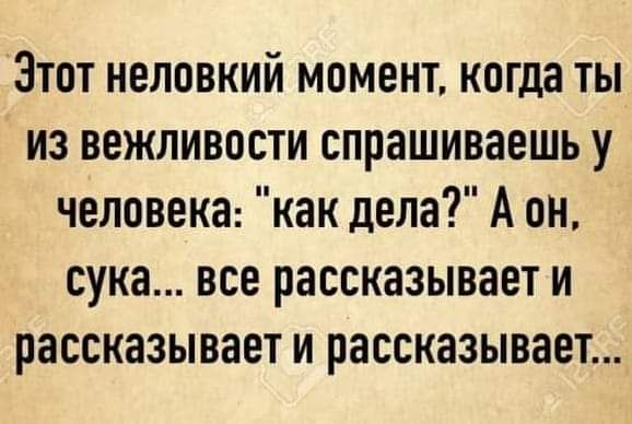 Этэт неловкий момент когда ты из вежливости спрашиваешь у человека как дела А он сука все рассказывает и рассказывает и рассказывает