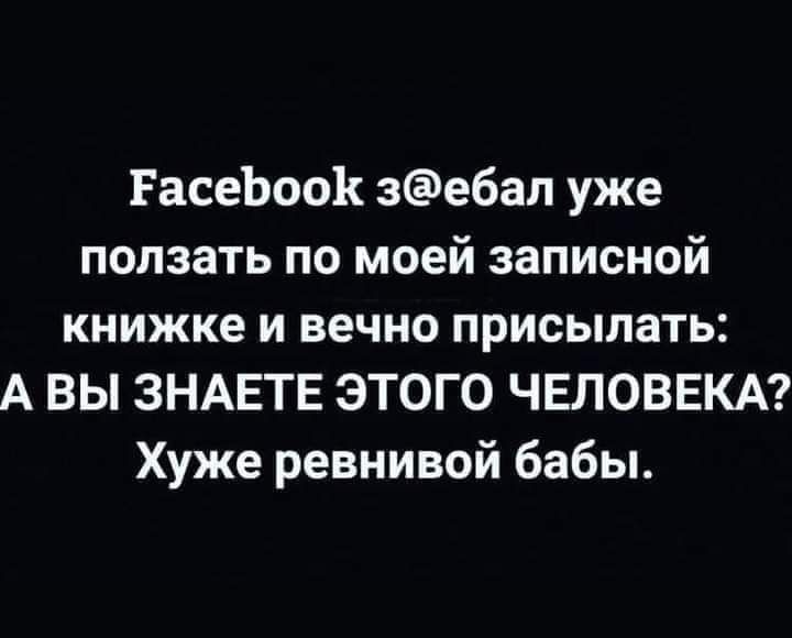 РасеЬооК зебап уже ползать по моей записной книжке и вечно присылать А ВЫ ЗНАЕТЕ ЭТОГО ЧЕЛОВЕКА Хуже ревнивой бабы