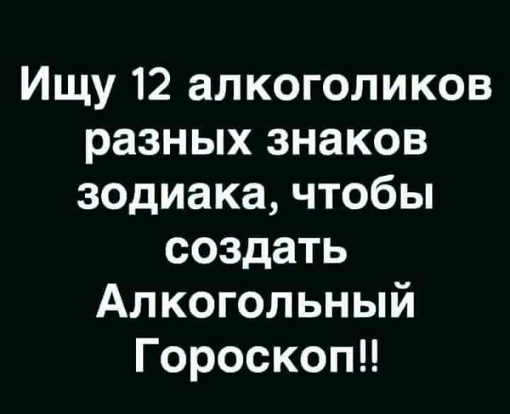 Ищу 12 алкоголиков разных знаков зодиака чтобы создать Алкогольный Гороскопи