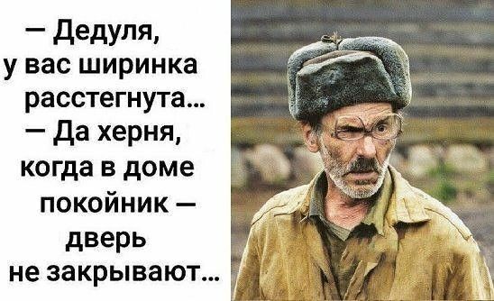 дедуля у вас ширинка расстегнута Да херня когда в доме покойник дверь не закрывают