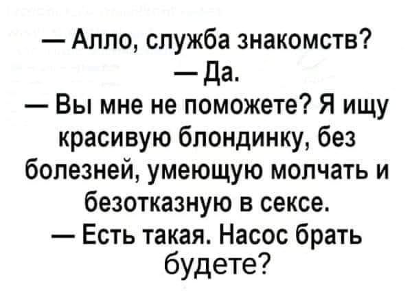 Алло служба знакомств Да Вы мне не поможете Я ищу красивую блондинку без болезней умеющую молчать и безотказную в сексе Есть такая Насос брать будете