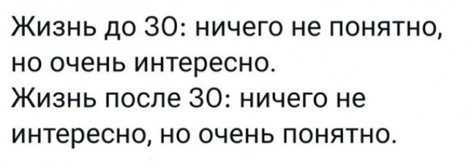 Жизнь до 30 ничего не понятно но очень интересно Жизнь после 30 ничего не интересно но очень понятно