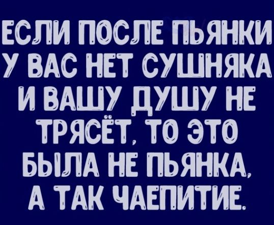 ЕСЛИ ПОСЛЕ ПЬЯНКИ У ВАС НЕТ СУШНЯКА И ВАШУ дУШ НЕ ТРЯСЁТ ТО ЭТО БЫЛА НЕ ПЬЯНКА А ТАК ЧАЕПИТИЕ