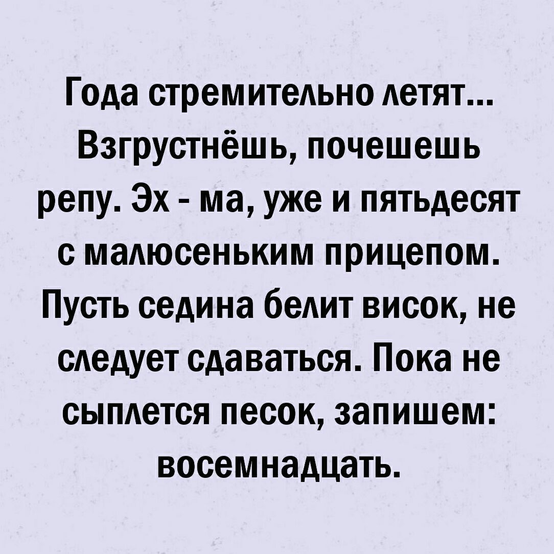 Года стремительно Аетят Взгрустнёшь почешешь репу Эх ма уже и пятьдесят с мадюсеньким прицепом Пусть седина беАит висок не следует сдаваться Пока не сыплется песок запишем восемнадцать