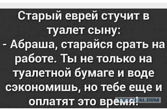 _ Старый еврей стучит в туалет сыну Абраша старайся срать на работе Ты не только на туалетной бумаге и воде сэкономишь но тебе еще и оплатят это вреМя