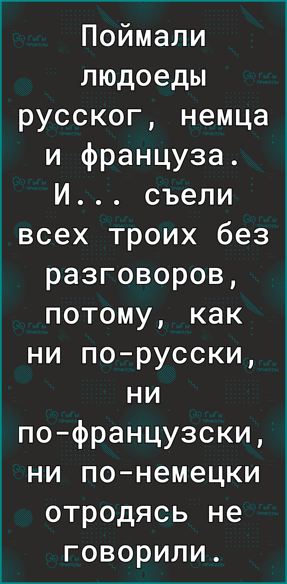 Поймали людоеды русског немца и француза И съели всех троих без разговоров потому как ни порусски ни пофранцузски ни понемецки отродясь не говорили