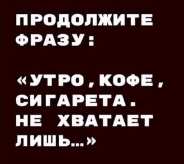 П РОДОЛЖИТЕ Ф РАЗ У УТРО КОФЕ си ГАРЕТА НЕ ХВАТАЕТ ЛИШЬ