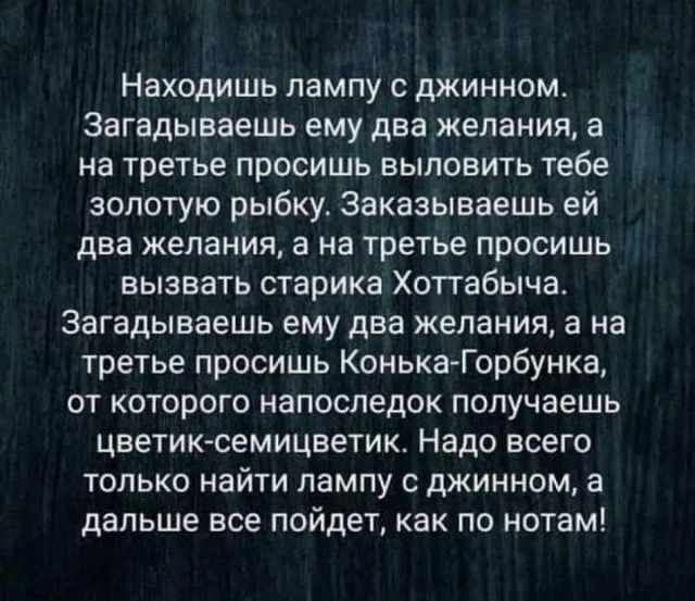 Находишь лампу с джинном Загадываешь ему два желания а на третье просишь выловить тебе золотую рыбку Заказываешь ей два желания а на третье просишь вызвать старика Хот габыча Загадываешь ему два желания а на третье просишь КонькаГорбунка от которого напоследок получаешь цветиксемицветик Надо всего только найти лампу с джинном а дальше все пойдет как по нотам