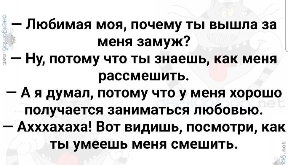 Любимая моя почему ты вышла за меня замуж Ну потому что ты знаешь как меня рассмешить А я думал потому что у меня хорошо получается заниматься любовью Ахххахаха Вот видишь посмотри как ты умеешь меня смешить