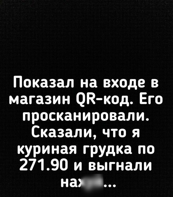 Показал на входе в магазин ОВкод Его просканировали Сказали что я куриная грудка по 27190 и выгнали нтв
