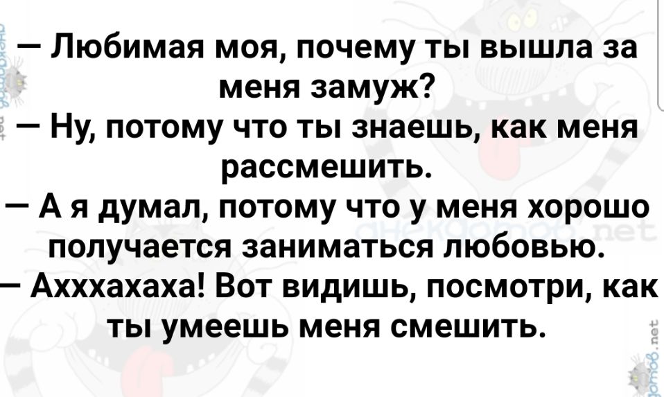 Любимая моя почему ты вышла за меня замуж Ну потому что ты знаешь как меня рассмешить А я думал потому что у меня хорошо получается заниматься любовью Ахххахаха Вот видишь посмотри как ты умеешь меня смешить