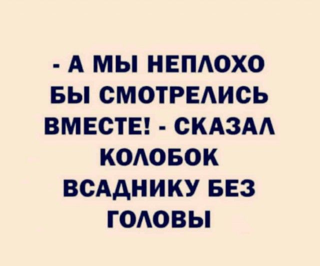 А МЫ НЕПАОХО БЫ СМОТРЕАИСЬ ВМЕСТЕ СКАЗАА КОАОБОК ВСААНИКУ БЕЗ ГОАОВЫ