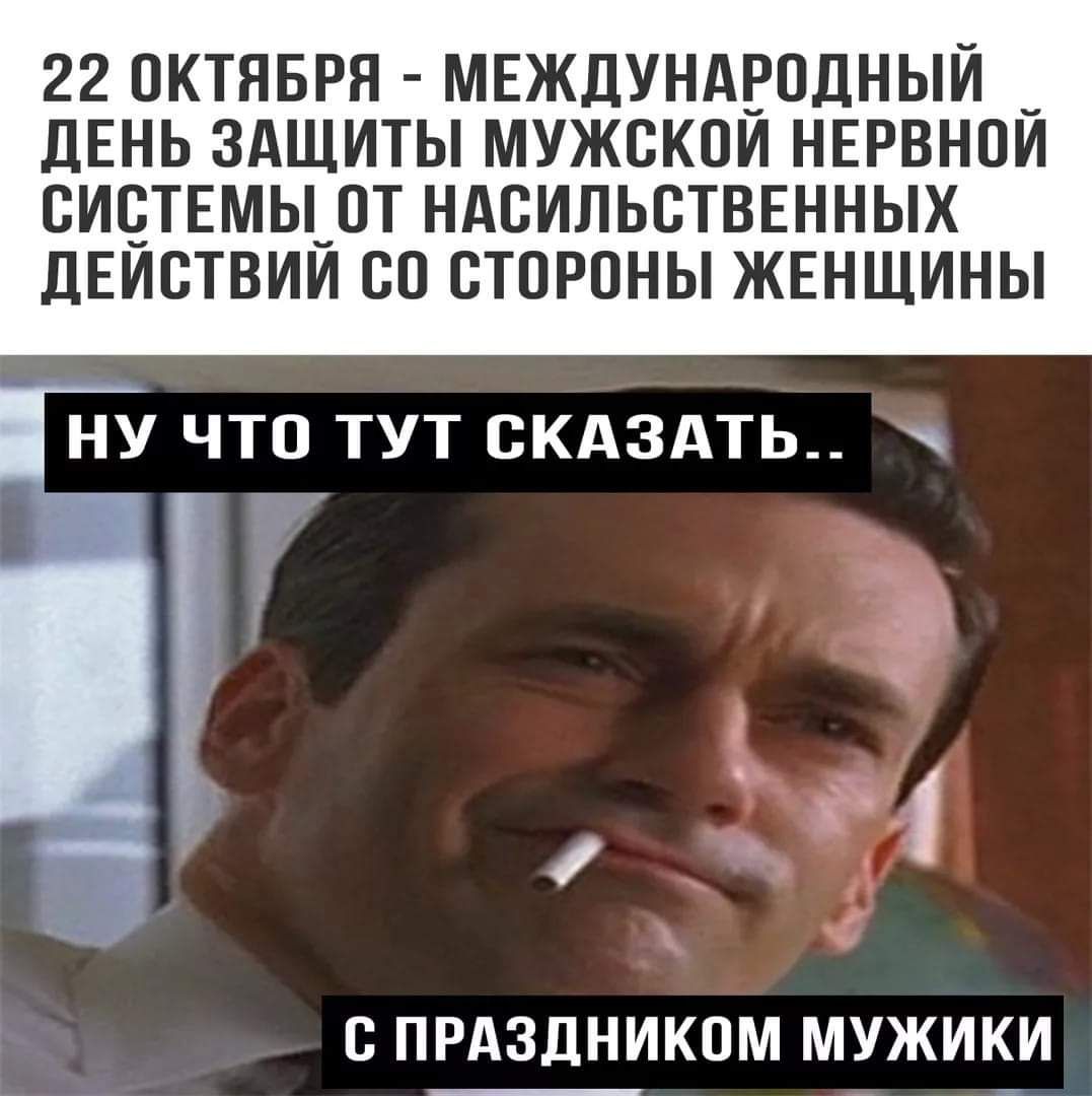 22 ОКТЯБРЯ МЕЖДУНАРОДНЫЙ дЕНЬ ЗАЩИТЫ МУЖСКОЙ НЕРВНОЙ ОИОТЕМЫ_ОТ НАОИЛЬОТВЕННЫХ дЕИОТВИИ ОО СТОРОНЫ ЖЕНЩИНЫ НУ ЧТО ТУТ СКАЗАТЬ С ПРАЗДНИКОМ МУЖИКИ