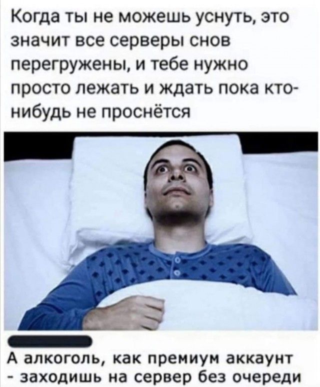 Когда ты не можешь уснуть это значит все серверы снов перегружены и тебе нужно просто лежать и ждать пока кто нибудь не проснётся А алкоголь как премиум аккаунт заходишь на сервер без очереди