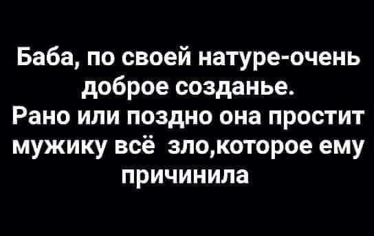 Баба по своей натуре очень доброе созданье Рано или поздно она простит мужику всё зпокоторое ему причинила