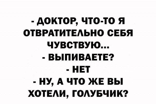 АОКТОР ЧТО ТО Я ОТВРАТИТЕАЬНО СЕБЯ ЧУВСТВУЮ ВЫПИВАЕТЕ НЕТ НУ А ЧТО ЖЕ ВЫ ХОТЕАИ ГОАУБЧИК