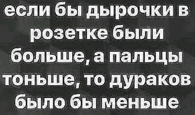 если бы дырочки в розетке были больше а пальцы тоньше то дураков было бы меньше