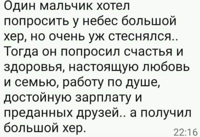 Один мальчик хотел попросить у небес большой хер но очень уж стеснялся Тогда он попросил счастья и здоровья настоящую любовь и семью работу по душе достойную зарплату и преданных друзей а получил большой хер 2216