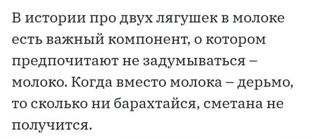 В истории про двух лягушек в молоке есть важный компонент о котором предпочитают не задумываться молоко Когда вместо молока дерьмо то сколько ни барахтайся сметана не получится
