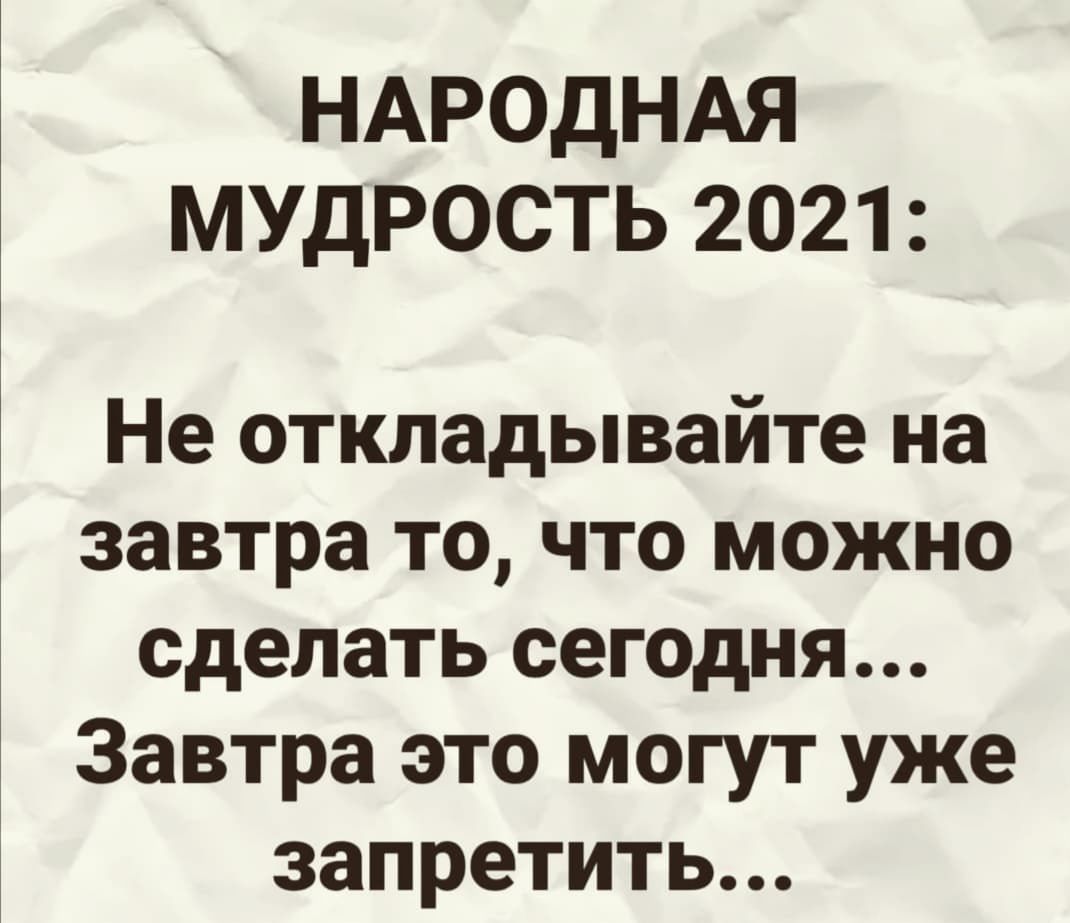 НАРОДНАЯ МУДРОСТЬ 2021 Не откладывайте на завтра то что можно сделать сегодня Завтра это могут уже запретить