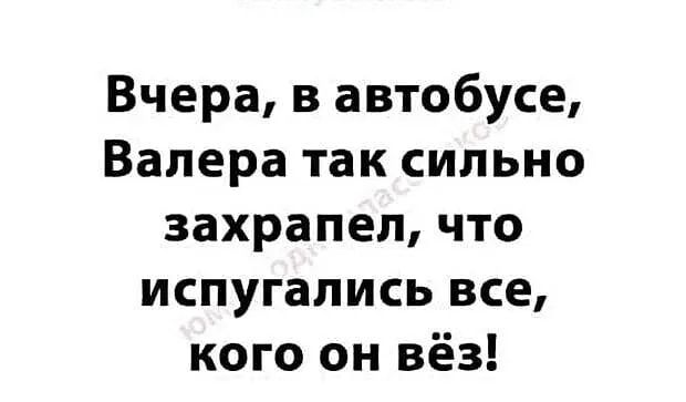 Вчера в автобусе Валера так сильно захрапел что испугались все кого он вёз
