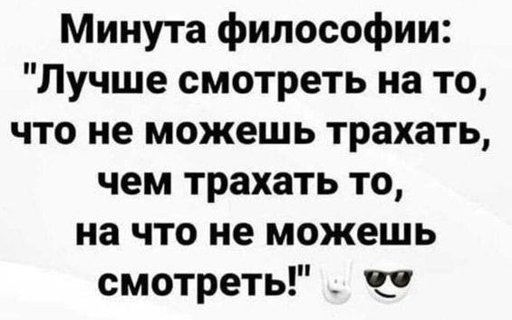 Минута философии Лучше смотреть на то что не можешь трахать чем трахать то на что не можешь смотреть