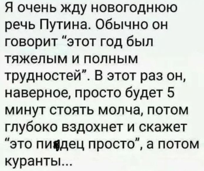 Я очень жду новогоднюю речь Путина Обычно он говорит этот год был тяжелым и полным трудностей В этот раз он наверное просто будет 5 минут стоять молча потом глубоко вздохнет и скажет это пичдец просто а потом курантьг