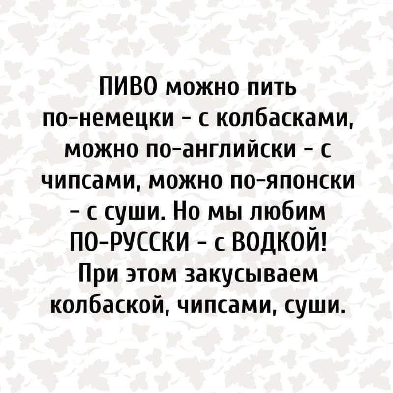 ПИВО можно пить понемецки копбасками можно по английски чипсами можно пояпонски с суши Но мы любим ПОРУССКИ с водкой При этом закусываем колбаской чипсами суши