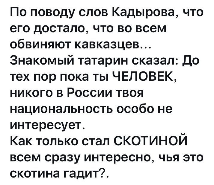 По поводу слов Кадырова что его достало что во всем обвиняют кавказцев Знакомый татарин сказал до тех пор пока ты ЧЕЛОВЕК никого в России твоя национальность особо не интересует Как только стал СКОТИНОЙ всем сразу интересно чья это скотина гадит