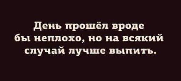 день прошёл вроде бы неплохо но на всякий случай лучше выпить