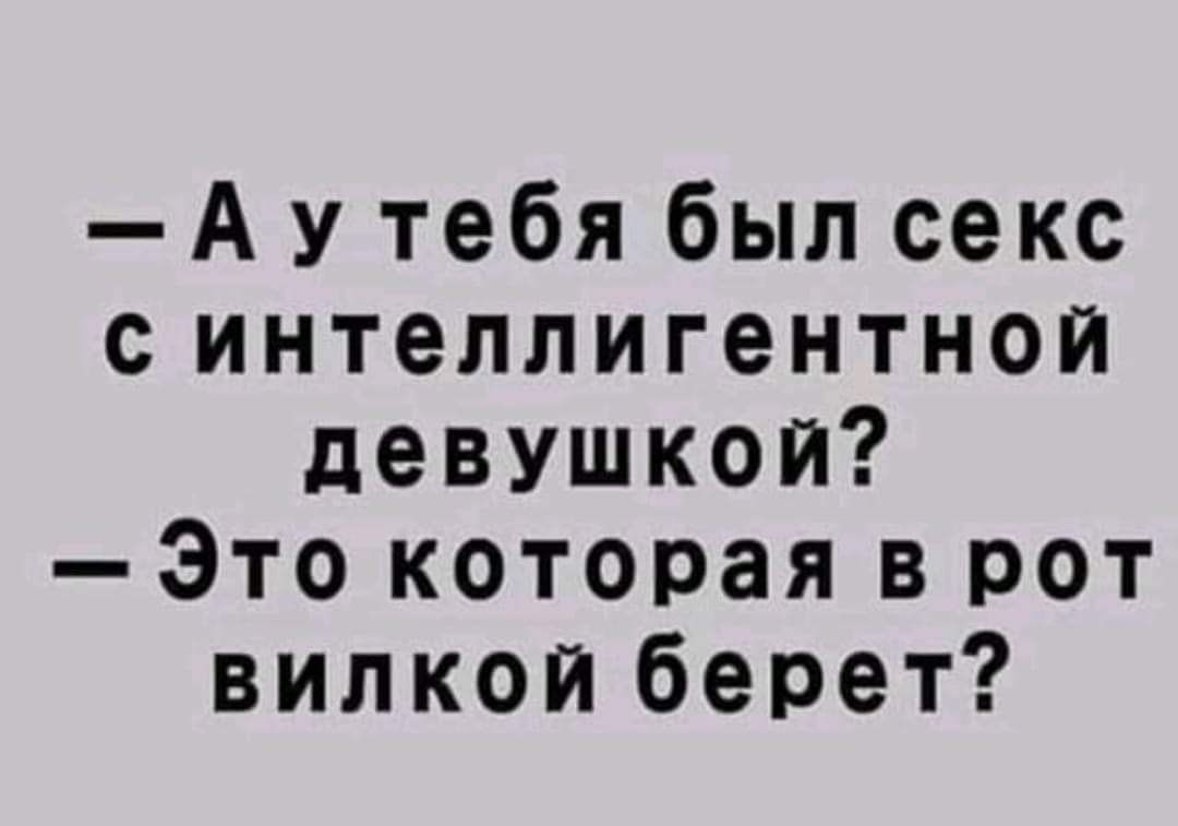 А У тебя был секс синтеллигентной девушкой Это которая в рот вилкой берет