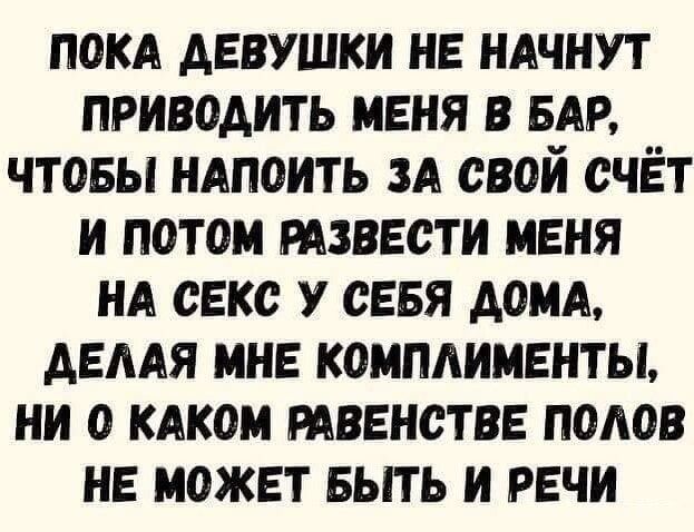 покд девушки не ндчнут приводить меня в БАР чтовы ндпоить и свой счёт и потом извести меня НА секс у сеея домА демя мне комплименты ни о кдком твенстве полов не может выть и речи