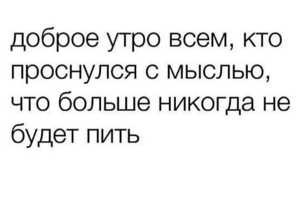 доброе утро всем кто проснулся с мыслью что больше никогда не будет пить