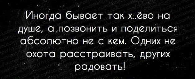 Иногда бывает так х_ёво на душе апозв0нить и псдепиться абсолютно не с кем Одних не охота расстраивать других радовать