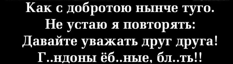 Как с добротою нынче туго Не устаю я повторять Давайте уважать друг друга Г ндоны ёбные блть