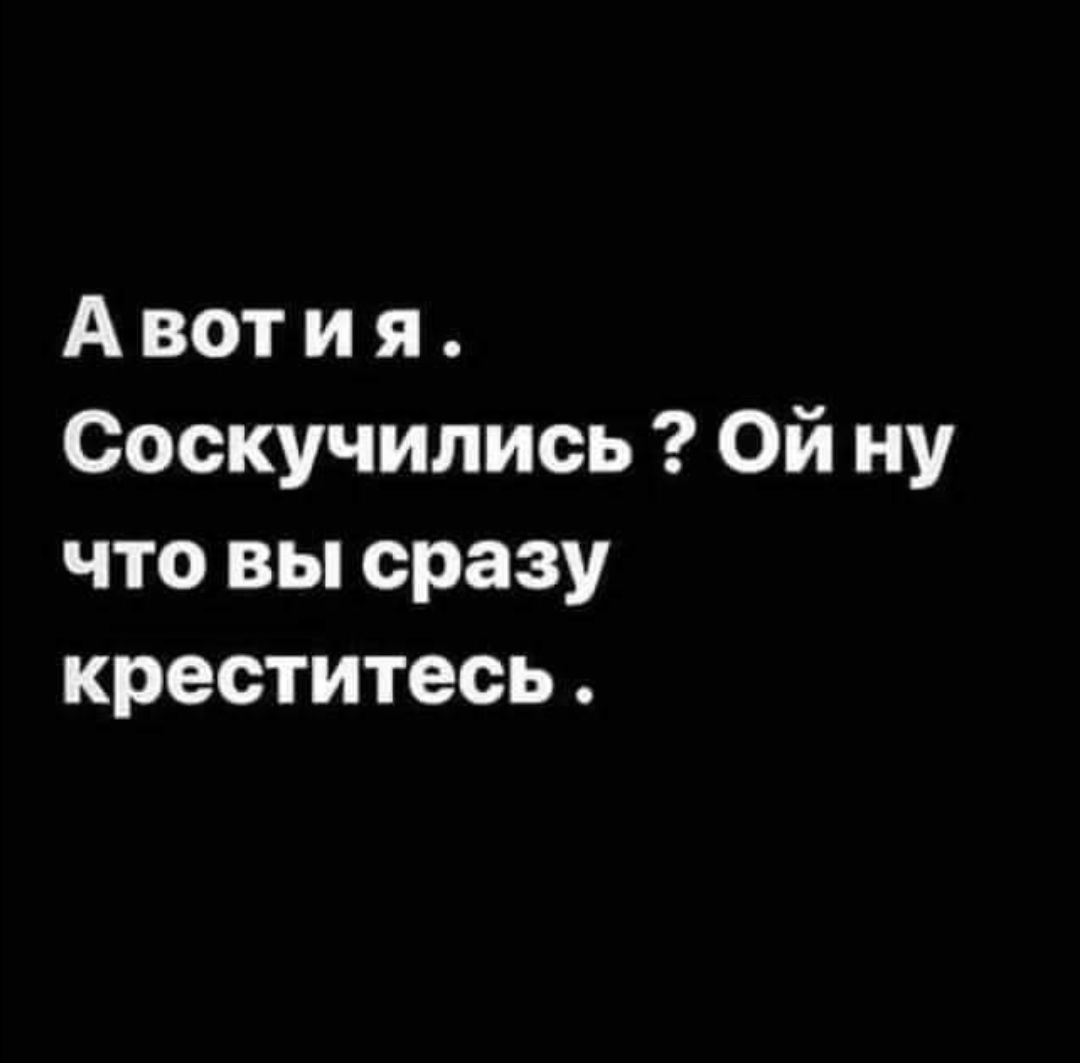 А вот и я Соскучились Ой ну что вы сразу креститесь