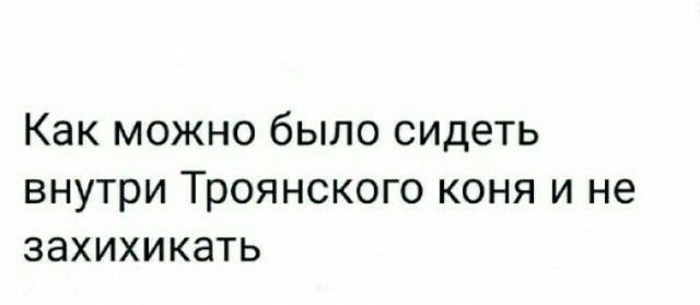 Как можно было сидеть внутри Троянского коня и не захихикать