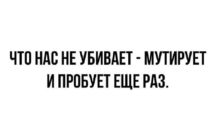 ЧТО НАС НЕ УБИВАЕТ МУТИРУЕТ И ПРПБУЕТ ЕЩЕ РАЗ