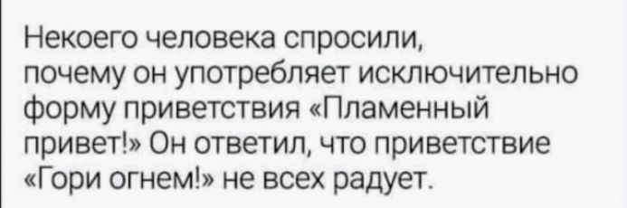 Некоего человека спросили почему он употребляет исключительно форму приветствия Пламенный привет Он ответил что приветствие Гори огнем не всех радует