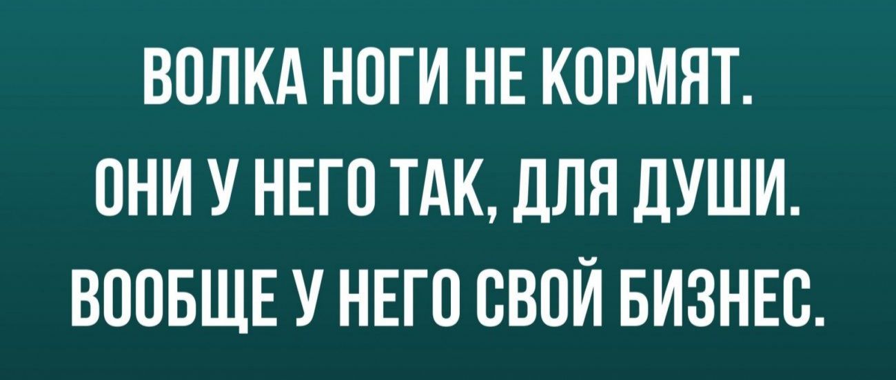 ВОЛКА НОГИ НЕ КОРМЯТ ОНИ У НЕГО ТАК ДЛЯ ДУШИ ВООБЩЕ У НЕГО СВОЙ БИЗНЕО