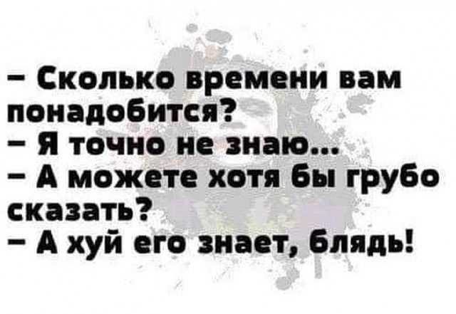 Сколько времени вам понадобится я точно не знаю А можете хотя Бы грубо сказать А хуй его знает Блядь