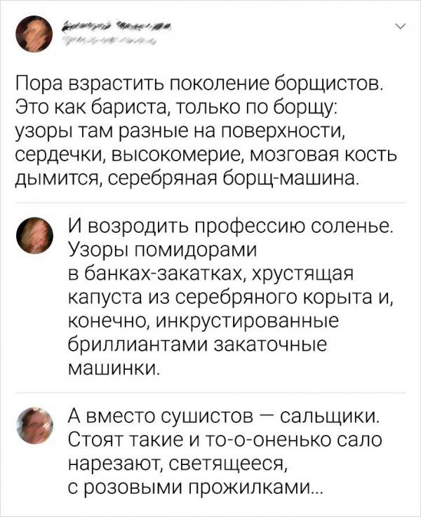 дми ш и Пора взрастить поколение борщистов Это как бариста только по борщу узоры там разные на поверхности сердечки высокомерие мозговая кость дымится серебряная борщ машина И возродить профессию соленье Узоры помидорами в банкахзакатках хрустящая капуста из серебряного корыта и конечно инкрустированные бриллиантами закаточные машинки А вместо сушистов сальщики Стоят такие и то о оненько сало наре