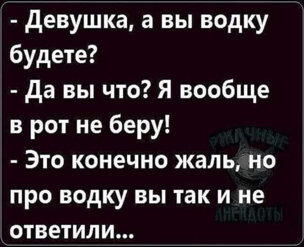 девушка а вы водку будете да вы что Я вообще в рот не беру Это конечно жальяно про водку вы так и не ответили