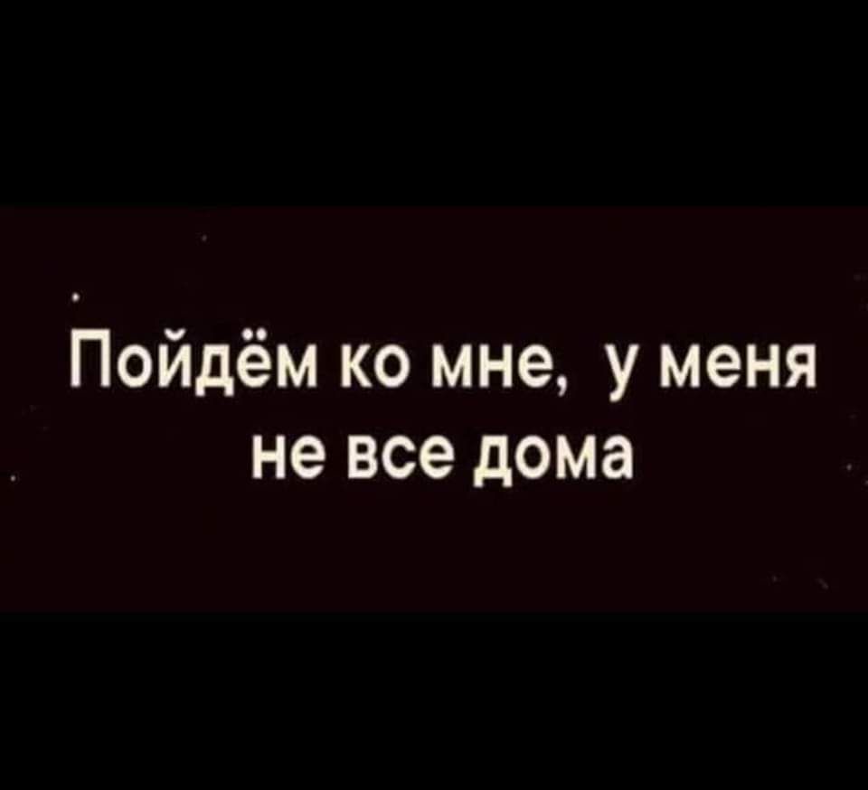 Пойдём ко мне у меня не все дома