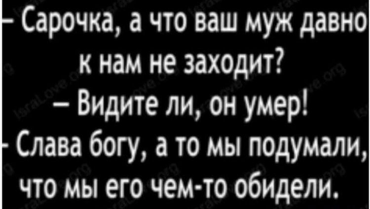 Сарочка а что ваш муж давно к нам не заходит Видите ли он умер Слава богу а то мы подумали что мы его чем то обидели