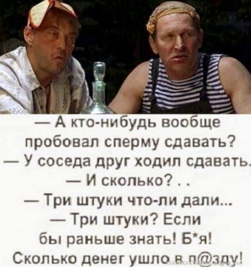 А кто нибудь вообще пробовал сперму сдавать У соседа друг ходил сдавать И сколько Три штуки чтопи дали Три штуки Если бы раньше знать Бя Сколько денег ушло п3пу