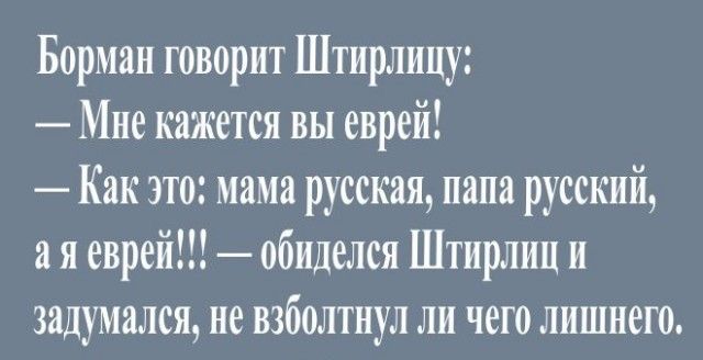 Борман говорит Штирлицу Мне кажется вы еврей Как это мама русская папа русский а я еврей обиделся Штирлиц и задумался не взболтнул ли чего лишнего