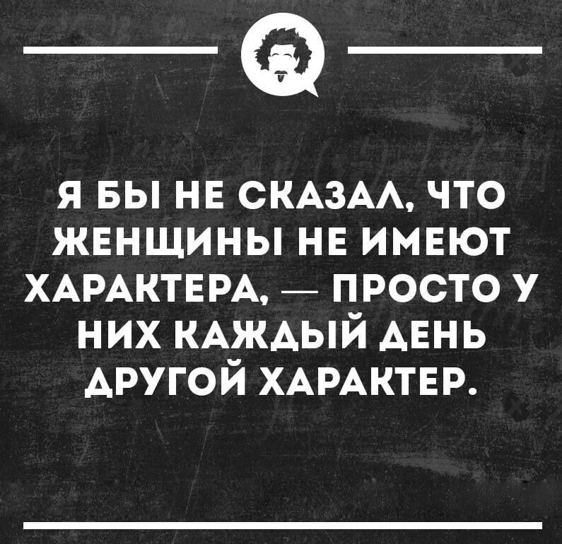 __ я вы нв СКАЗАА что женщины нв имвют ХАРАКТЕРА _ просто у них КАЖАЫЙ АЕНЬ АРУГОЙ ХАРАКТЕР