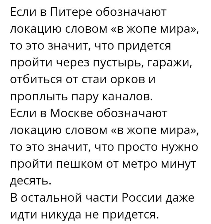 Если в Питере обозначают локацию словом в жопе мира то это значит что придется пройти через пустырь гаражи отбиться от стаи орков и проплыть пару каналов Если в Москве обозначают локацию словом в жопе мира то это значит что просто нужно пройти пешком от метро минут десять В остальной части России даже идти никуда не придется